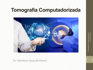Tomografia Computadorizada
Tnr: Wendesor Souza de Oliveira
TomografiaComputadorizada-
ProfWendesor
1
 