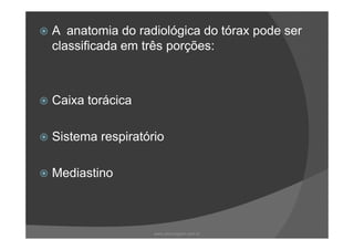 A anatomia do radiológica do tórax pode ser
classificada em três porções:
Caixa torácica
Sistema respiratório
Mediastino
www.playmagem.com.br
 