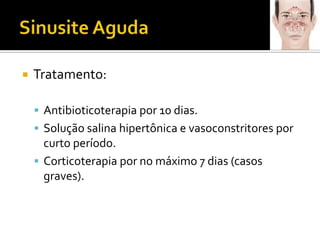 Sinusite AgudaTratamento:Antibioticoterapia por 10 dias.Solução salina hipertônica e vasoconstritores por curto período.Corticoterapia por no máximo 7 dias (casos graves).