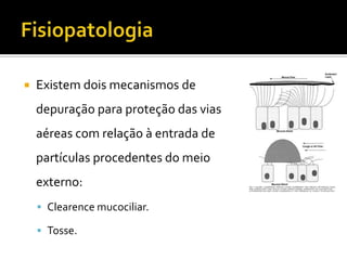 FisiopatologiaExistem dois mecanismos de depuração para proteção das vias aéreas com relação à entrada de partículas procedentes do meio externo:Clearencemucociliar.Tosse.
