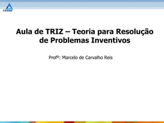 Aula de TRIZ – Teoria para Resolução
      de Problemas Inventivos

        Profº: Marcelo de Carvalho Reis
 