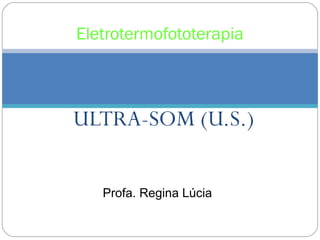 ULTRA-SOM (U.S.)
Eletrotermofototerapia
Profa. Regina Lúcia
 