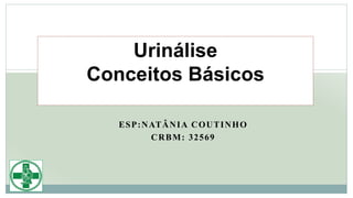 ESP:NATÂNIA COUTINHO
CRBM: 32569
Urinálise
Conceitos Básicos
 