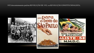 1932 descontentamento paulista REVOLUÇÃO DE 1932, ou REVOLUÇÃO CONSTITUCIONALISTA;
 
