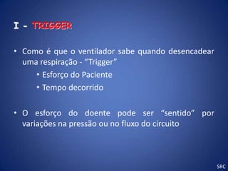 I - TRIGGER

• Como é que o ventilador sabe quando desencadear
  uma respiração - “Trigger”
     • Esforço do Paciente
     • Tempo decorrido

• O esforço do doente pode ser “sentido” por
  variações na pressão ou no fluxo do circuito



                                                    SRC
 