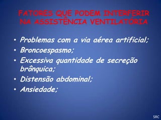 FATORES QUE PODEM INTERFERIR
 NA ASSISTÊNCIA VENTILATÓRIA

• Problemas com a via aérea artificial;
• Broncoespasmo;
• Excessiva quantidade de secreção
  brônquica;
• Distensão abdominal;
• Ansiedade;


                                          SRC
 