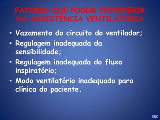FATORES QUE PODEM INTERFERIR
 NA ASSISTÊNCIA VENTILATÓRIA
• Vazamento do circuito do ventilador;
• Regulagem inadequada da
  sensibilidade;
• Regulagem inadequada do fluxo
  inspiratório;
• Modo ventilatório inadequado para
  clínica do paciente.


                                         SRC
 