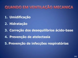 1. Umidificação

2. Hidratação

3. Correção dos desequilíbrios ácido-base

4. Prevenção de atelectasia

5. Prevenção de infecções respiratórias


                                            SRC
 