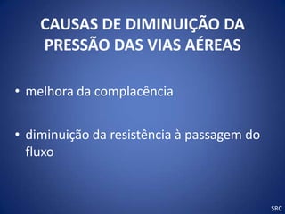 CAUSAS DE DIMINUIÇÃO DA
    PRESSÃO DAS VIAS AÉREAS

• melhora da complacência


• diminuição da resistência à passagem do
  fluxo


                                            SRC
 