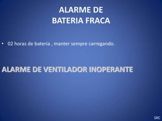 ALARME DE
                     BATERIA FRACA

• 02 horas de bateria , manter sempre carregando.



ALARME DE VENTILADOR INOPERANTE




                                                    SRC
 