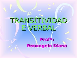 TRANSITIVIDAD
  E VERBAL
       Profª:
   Rosangela Diana
 