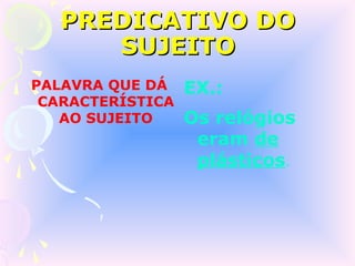 PREDICATIVO DO
      SUJEITO
PALAVRA QUE DÁ    EX.:
 CARACTERÍSTICA
   AO SUJEITO     Os relógios
                   eram de
                   plásticos.
 