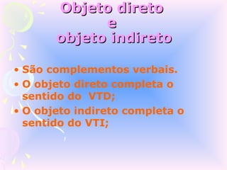 Objeto direto
             e
       objeto indireto

• São complementos verbais.
• O objeto direto completa o
  sentido do VTD;
• O objeto indireto completa o
  sentido do VTI;
 