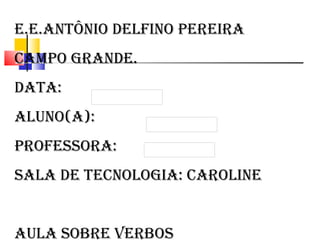 E.E.Antônio Delfino Pereira Campo Grande. Data: Aluno(a): Professora: Sala de Tecnologia: Caroline Aula sobre verbos 