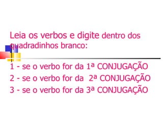 Leia os verbos e digite  dentro dos quadradinhos branco: 1 - se o verbo for da 1ª CONJUGAÇÃO 2 - se o verbo for da  2ª CONJUGAÇÃO 3 - se o verbo for da 3ª CONJUGAÇÃO 