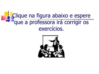 Clique na figura abaixo e espere que a professora irá corrigir os exercícios. 
