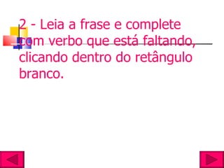 2 - Leia a frase e complete com verbo que está faltando, clicando dentro do retângulo branco. 