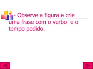3 - Observe a figura e crie uma frase com o verbo  e o tempo pedido. 