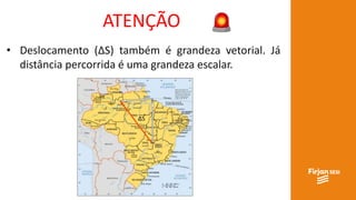 ATENÇÃO
• Deslocamento (ΔS) também é grandeza vetorial. Já
distância percorrida é uma grandeza escalar.
ΔS
 