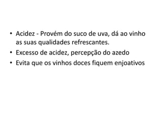 • Acidez - Provém do suco de uva, dá ao vinho
as suas qualidades refrescantes.
• Excesso de acidez, percepção do azedo
• Evita que os vinhos doces fiquem enjoativos
 