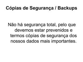 Cópias de Segurança / Backups Não há segurança total, pelo que devemos estar prevenidos e termos cópias de segurança dos nossos dados mais importantes. 
