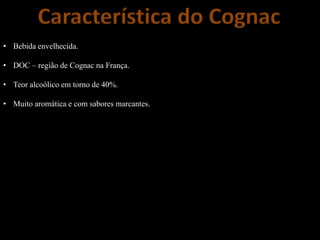 Característica do Cognac
• Bebida envelhecida.
• DOC – região de Cognac na França.
• Teor alcoólico em torno de 40%.
• Muito aromática e com sabores marcantes.
 