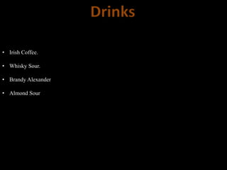 Drinks
• Irish Coffee.
• Whisky Sour.
• Brandy Alexander
• Almond Sour
 