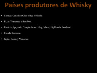 Países produtores de Whisky
• Canadá: Canadian Club e Rye Whiskie.
• EUA: Tennessee e Bourbon.
• Escócia: Speyside, Campbeltown, Islay, Island, Highland e Lowland.
• Irlanda: Jameson.
• Japão: Suntory Yamazak.
 