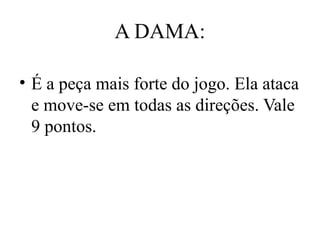 A DAMA:
• É a peça mais forte do jogo. Ela ataca
e move-se em todas as direções. Vale
9 pontos.
 