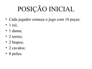 POSIÇÃO INICIAL
• Cada jogador começa o jogo com 16 peças:
• 1 rei;
• 1 dama;
• 2 torres;
• 2 bispos;
• 2 cavalos;
• 8 peões.
 