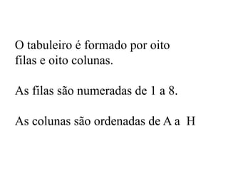 O tabuleiro é formado por oito
filas e oito colunas.
As filas são numeradas de 1 a 8.
As colunas são ordenadas de A a H
 