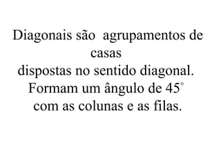 Diagonais são agrupamentos de
casas
dispostas no sentido diagonal.
Formam um ângulo de 45°
com as colunas e as filas.
 