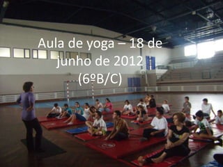 Aula de yoga – 18 de
   junho de 2012
      (6ºB/C)
 