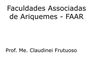 Prof. Me. Claudinei Frutuoso
Faculdades Associadas
de Ariquemes - FAAR
 