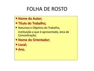 FOLHA DE ROSTO
 Nome do Autor;
 Título do Trabalho;
 Natureza e Objetivo do Trabalho,
instituição a que é apresentado, área de
Concentração;
 Nome do Orientador;
 Local;
 Ano.
 