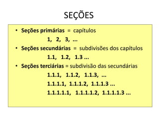SEÇÕES
• Seções primárias = capítulos
1, 2, 3, ...
• Seções secundárias = subdivisões dos capítulos
1.1, 1.2, 1.3 ...
• Seções terciárias = subdivisão das secundárias
1.1.1, 1.1.2, 1.1.3, ...
1.1.1.1, 1.1.1.2, 1.1.1.3 ...
1.1.1.1.1, 1.1.1.1.2, 1.1.1.1.3 ...
 