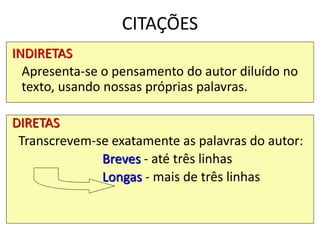 CITAÇÕES
INDIRETAS
Apresenta-se o pensamento do autor diluído no
texto, usando nossas próprias palavras.
DIRETAS
Transcrevem-se exatamente as palavras do autor:
Breves - até três linhas
Longas - mais de três linhas
 