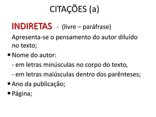 CITAÇÕES (a)
INDIRETAS - (livre – paráfrase)
Apresenta-se o pensamento do autor diluído
no texto;
Nome do autor:
- em letras minúsculas no corpo do texto,
- em letras maiúsculas dentro dos parênteses;
Ano da publicação;
Página;
 