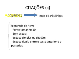 CITAÇÕES (c)
LONGAS mais de três linhas.
Reentrada de 4cm;
Fonte tamanho 10;
Sem aspas;
Espaço simples na citação;
Espaço duplo entre o texto anterior e o
posterior.
 