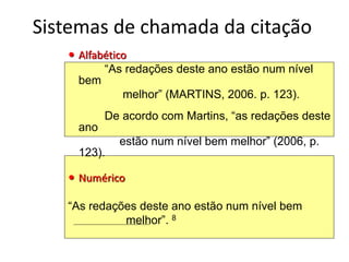 Sistemas de chamada da citação
 Alfabético
“As redações deste ano estão num nível
bem
melhor” (MARTINS, 2006. p. 123).
De acordo com Martins, “as redações deste
ano
estão num nível bem melhor” (2006, p.
123).
 Numérico
“As redações deste ano estão num nível bem
melhor”. 8
 