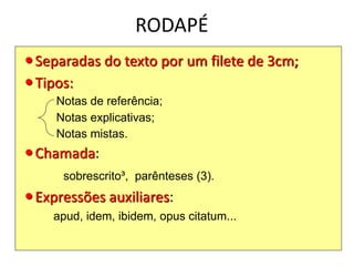 RODAPÉ
Separadas do texto por um filete de 3cm;
Tipos:
Notas de referência;
Notas explicativas;
Notas mistas.
Chamada:
sobrescrito³, parênteses (3).
Expressões auxiliares:
apud, idem, ibidem, opus citatum...
 