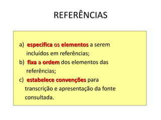 REFERÊNCIAS
a) especifica os elementos a serem
incluídos em referências;
b) fixa a ordem dos elementos das
referências;
c) estabelece convenções para
transcrição e apresentação da fonte
consultada.
 
