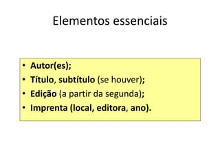 Elementos essenciais
• Autor(es);
• Título, subtítulo (se houver);
• Edição (a partir da segunda);
• Imprenta (local, editora, ano).
 