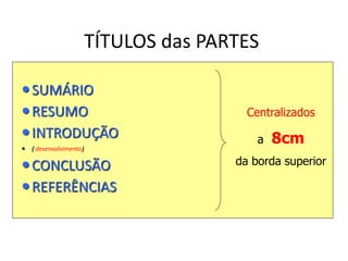 TÍTULOS das PARTES
SUMÁRIO
RESUMO
INTRODUÇÃO
 ( desenvolvimento)
CONCLUSÃO
REFERÊNCIAS
Centralizados
a 8cm
da borda superior
 