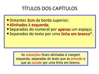 TÍTULOS DOS CAPÍTULOS
Distantes 3cm da borda superior;
Alinhados à esquerda;
Separados do numeral por apenas um espaço;
Separados do texto por uma linha em branco*.
As subseções ficam alinhadas à margem
esquerda, separadas do texto que as precede e
que as sucede por uma linha em branco.
 