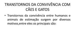 TRANSTORNOS DA CONVIVÊNCIA COM
CÃES E GATOS
• Transtornos da convivência entre humanos e
animais de estimação surgem por diversos
motivos,entre eles os principais são:
 