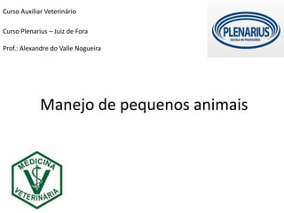 Manejo de pequenos animais
Curso Auxiliar Veterinário
Curso Plenarius – Juiz de Fora
Prof.: Alexandre do Valle Nogueira
 