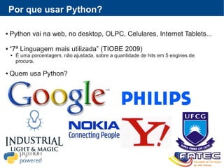 Por que usar Python?
 Python vai na web, no desktop, OLPC, Celulares, Internet Tablets...
 “7ª Linguagem mais utilizada” (TIOBE 2009)
 É uma porcentagem, não ajustada, sobre a quantidade de hits em 5 engines de
procura.
 Quem usa Python?
 