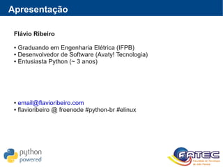 Apresentação
Flávio Ribeiro
● Graduando em Engenharia Elétrica (IFPB)
● Desenvolvedor de Software (Avaty! Tecnologia)
● Entusiasta Python (~ 3 anos)
● email@flavioribeiro.com
● flavioribeiro @ freenode #python-br #elinux
 