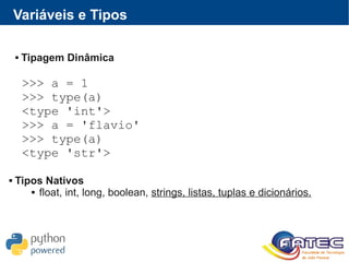 Variáveis e Tipos
 Tipagem Dinâmica
>>> a = 1
>>> type(a)
<type 'int'>
>>> a = 'flavio'
>>> type(a)
<type 'str'>
 Tipos Nativos
 float, int, long, boolean, strings, listas, tuplas e dicionários.
 